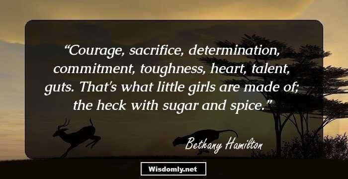 Courage, sacrifice, determination, commitment, toughness, heart, talent, guts. That's what little girls are made of; the heck with sugar and spice.