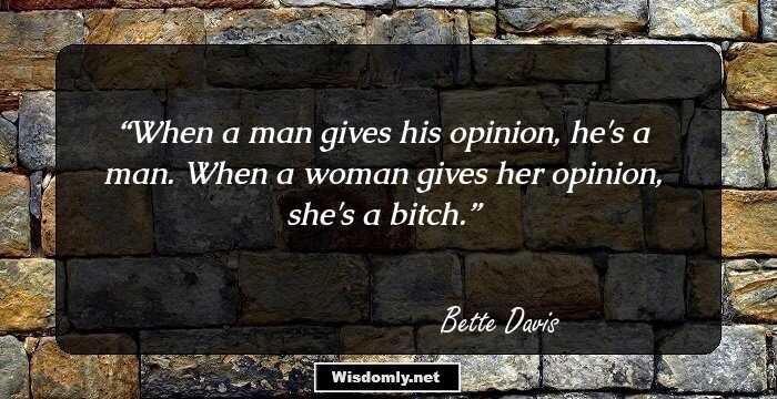 When a man gives his opinion, he's a man. When a woman gives her opinion, she's a bitch.