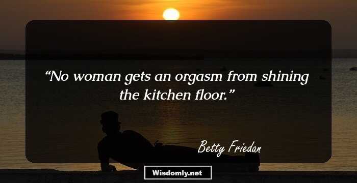 No woman gets an orgasm from shining the kitchen floor.