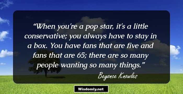 When you're a pop star, it's a little conservative; you always have to stay in a box. You have fans that are five and fans that are 65; there are so many people wanting so many things.