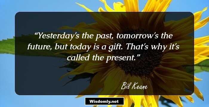 Yesterday's the past, tomorrow's the future, but today is a gift. That's why it's called the present.