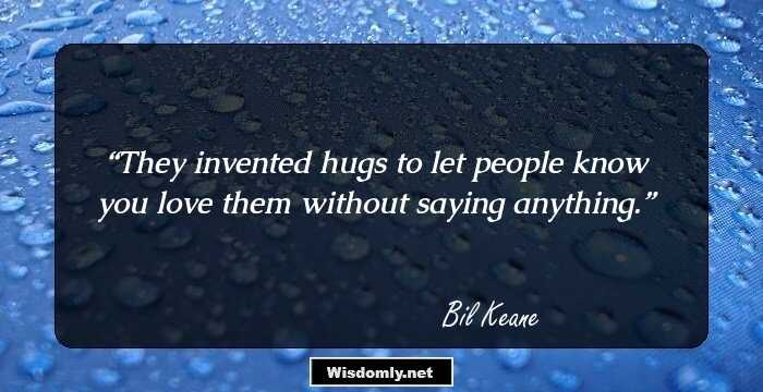 They invented hugs to let people know you love them without saying anything.