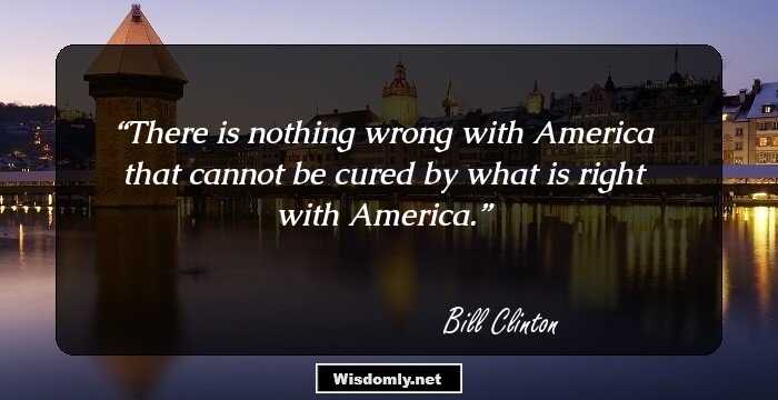 There is nothing wrong with America that cannot be cured by what is right with America.