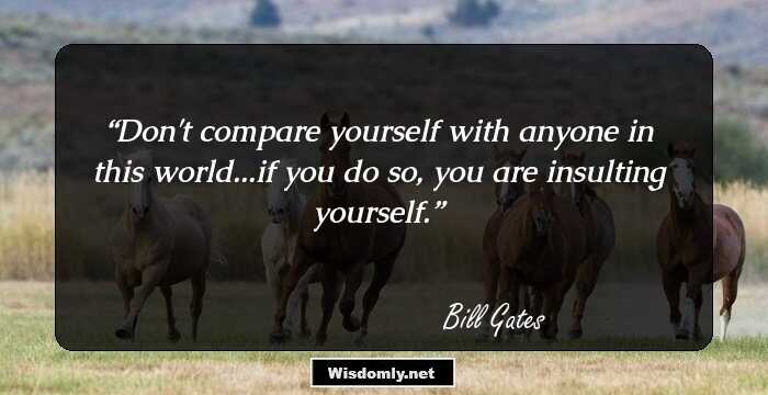 Don't compare yourself with anyone in this world...if you do so, you are insulting yourself.