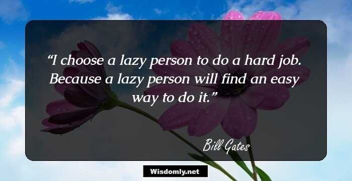 I choose a lazy person to do a hard job. Because a lazy person will find an easy way to do it.