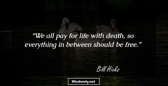 We all pay for life with death, so everything in between should be free.