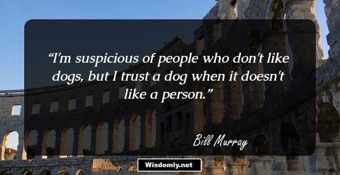 I'm suspicious of people who don't like dogs, but I trust a dog when it doesn't like a person.