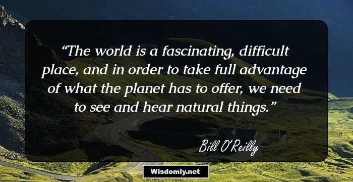 The world is a fascinating, difficult place, and in order to take full advantage of what the planet has to offer, we need to see and hear natural things.