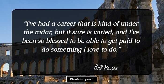 I've had a career that is kind of under the radar, but it sure is varied, and I've been so blessed to be able to get paid to do something I love to do.