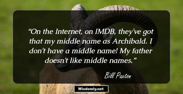 On the Internet, on IMDB, they've got that my middle name as Archibald. I don't have a middle name! My father doesn't like middle names.