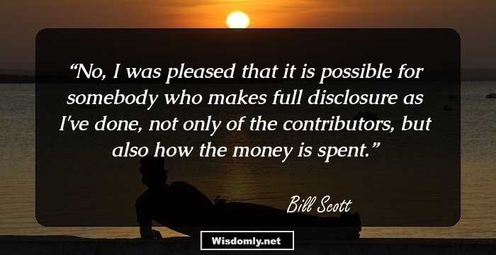 No, I was pleased that it is possible for somebody who makes full disclosure as I've done, not only of the contributors, but also how the money is spent.