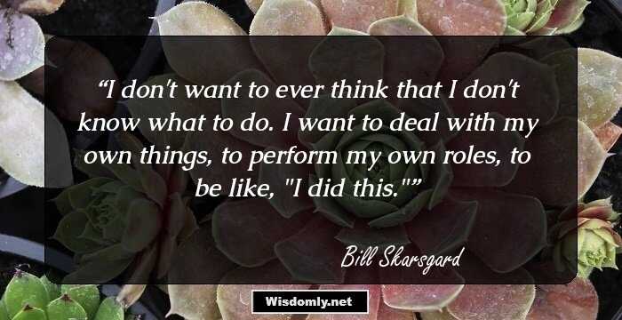 I don't want to ever think that I don't know what to do. I want to deal with my own things, to perform my own roles, to be like, 