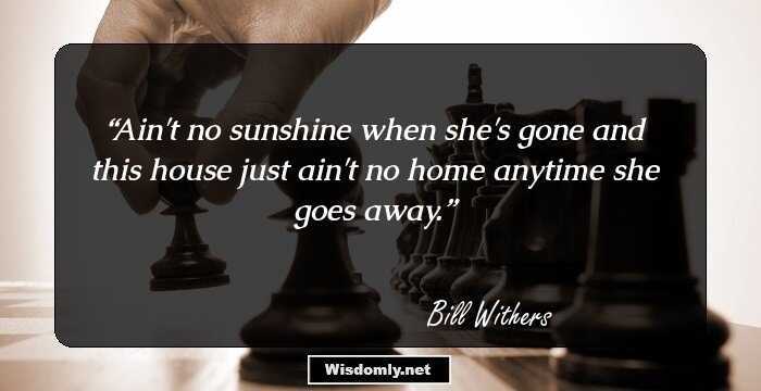 Ain't no sunshine when she's gone and this house just ain't no home anytime she goes away.