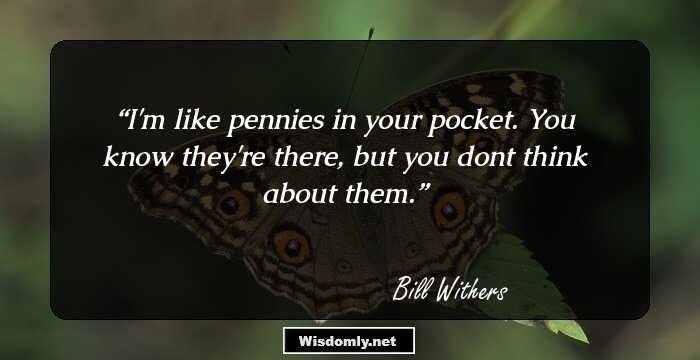 I'm like pennies in your pocket. You know they're there, but you dont think about them.