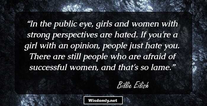 In the public eye, girls and women with strong perspectives are hated. If you're a girl with an opinion, people just hate you. There are still people who are afraid of successful women, and that's so lame.