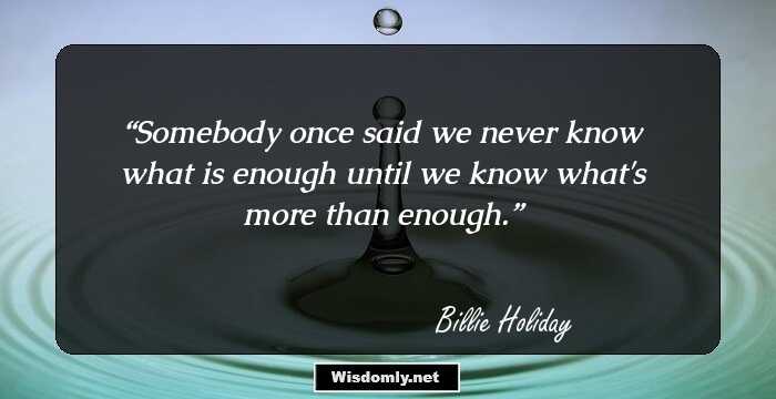 Somebody once said we never know what is enough until we know what's more than enough.