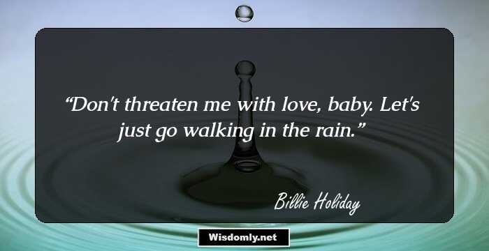 Don't threaten me with love, baby. Let's just go walking in the rain.