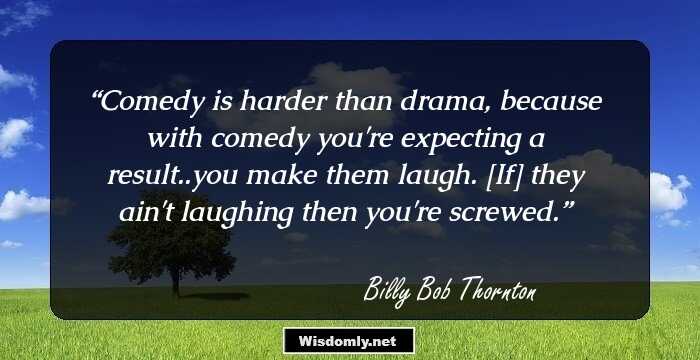 Comedy is harder than drama, because with comedy you're expecting a result..you make them laugh. [If] they ain't laughing then you're screwed.