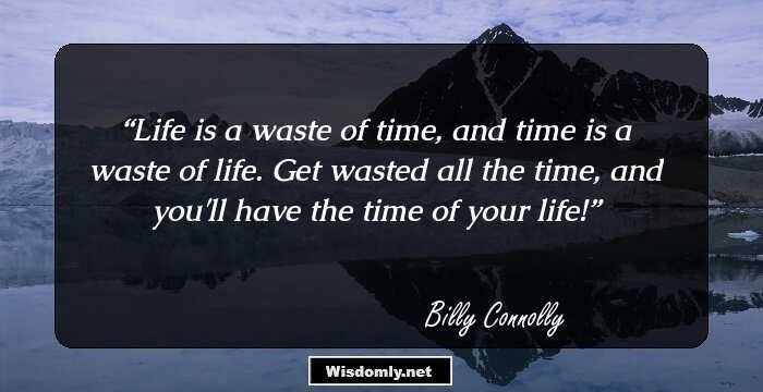 Life is a waste of time, and time is a waste of life. Get wasted all the time, and you'll have the time of your life!