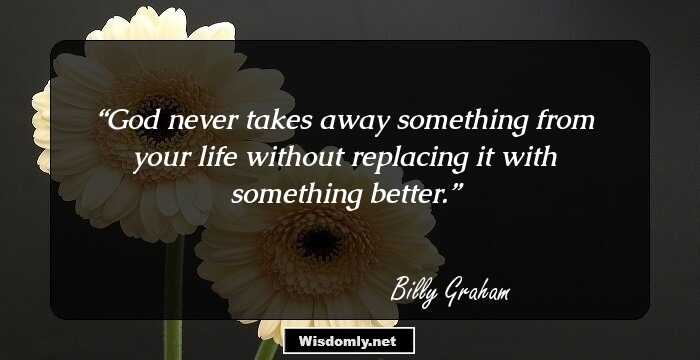 God never takes away something from your life without replacing it with something better.