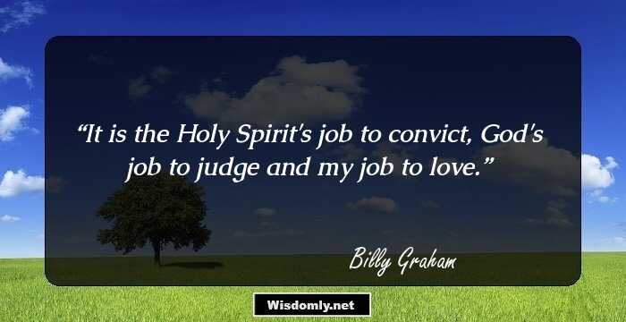 It is the Holy Spirit's job to convict, God's job to judge and my job to love.