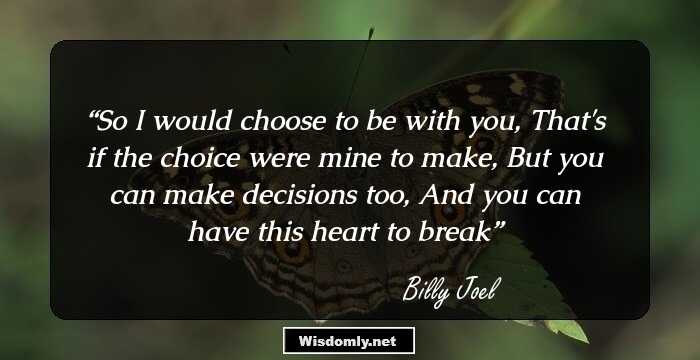 So I would choose to be with you,
That's if the choice were mine to make,
But you can make decisions too,
And you can have this heart to break