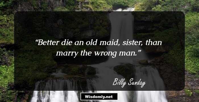 Better die an old maid, sister, than marry the wrong man.