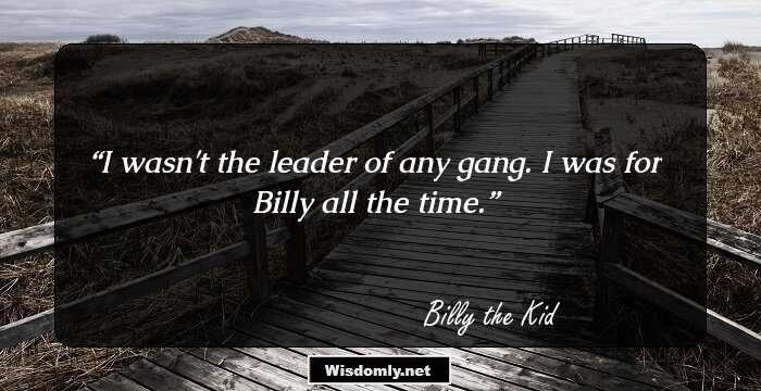 I wasn't the leader of any gang.  I was for Billy all the time.