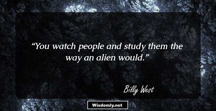 You watch people and study them the way an alien would.