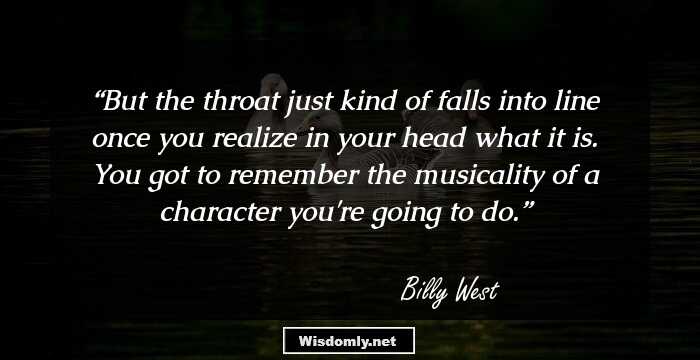 But the throat just kind of falls into line once you realize in your head what it is. You got to remember the musicality of a character you're going to do.