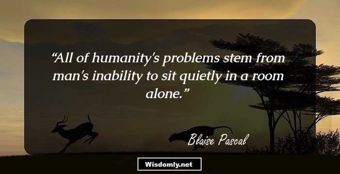 All of humanity's problems stem from man's inability to sit quietly in a room alone.