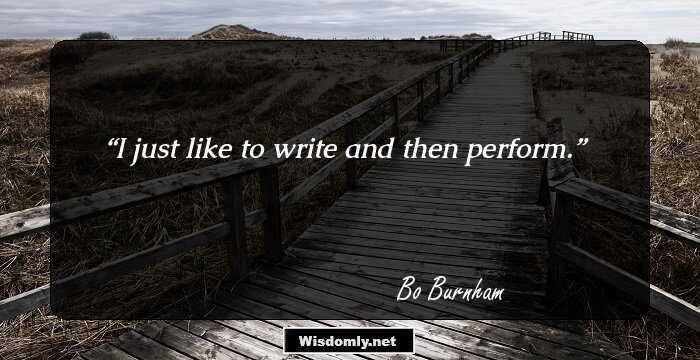 I just like to write and then perform.