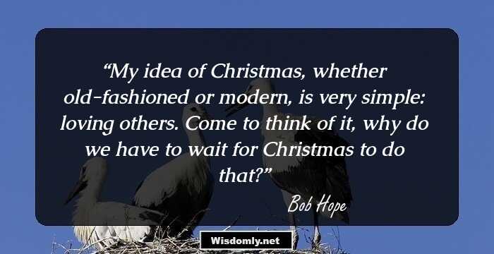 My idea of Christmas, whether old-fashioned or modern, is very simple: loving others. Come to think of it, why do we have to wait for Christmas to do that?