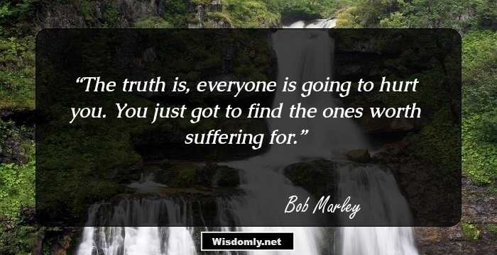 The truth is, everyone is going to hurt you. You just got to find the ones worth suffering for.