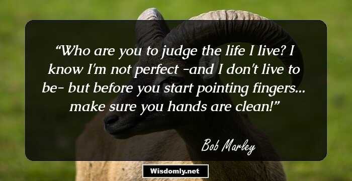 Who are you to judge the life I live?
I know I'm not perfect
-and I don't live to be-
but before you start pointing fingers...
make sure you hands are clean!