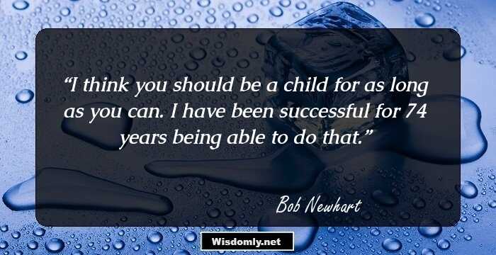 I think you should be a child for as long as you can. I have been successful for 74 years being able to do that.