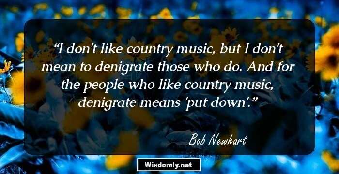 I don't like country music, but I don't mean to denigrate those who do. And for the people who like country music, denigrate means 'put down'.