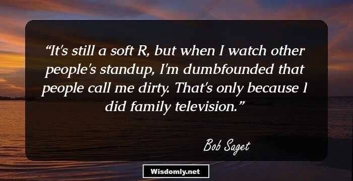 It's still a soft R, but when I watch other people's standup, I'm dumbfounded that people call me dirty. That's only because I did family television.