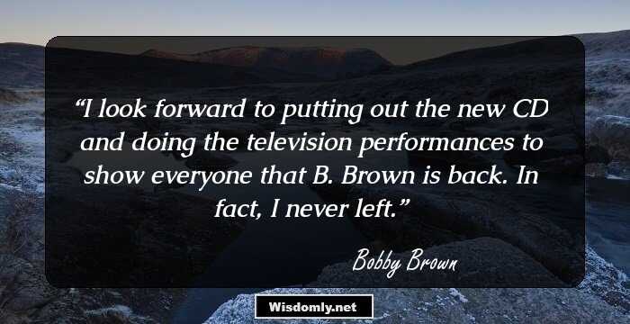 I look forward to putting out the new CD and doing the television performances to show everyone that B. Brown is back. In fact, I never left.