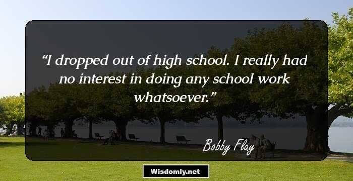 I dropped out of high school. I really had no interest in doing any school work whatsoever.