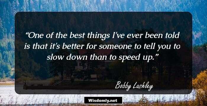 One of the best things I've ever been told is that it's better for someone to tell you to slow down than to speed up.