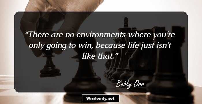 There are no environments where you're only going to win, because life just isn't like that.