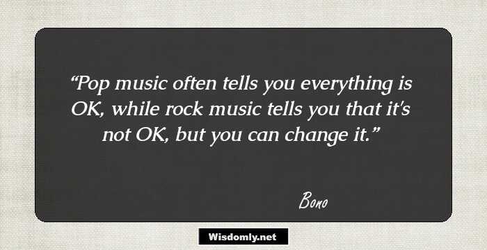 Pop music often tells you everything is OK, while rock music tells you that it's not OK, but you can change it.