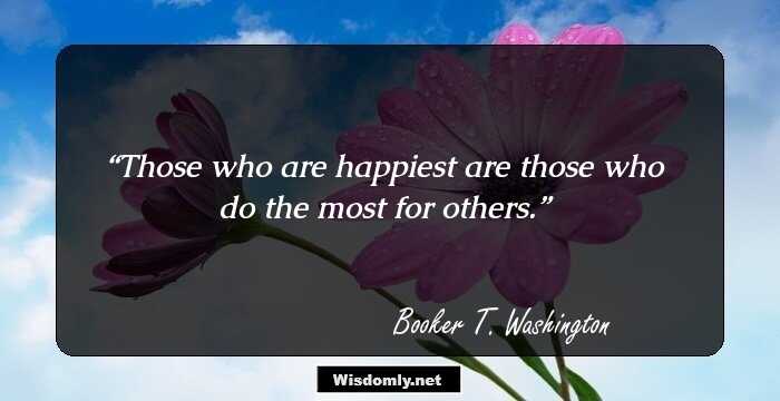 Those who are happiest are those who do the most for others.