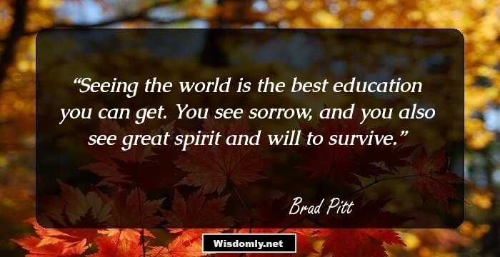 Seeing the world is the best education you can get. You see sorrow, and you also see great spirit and will to survive.