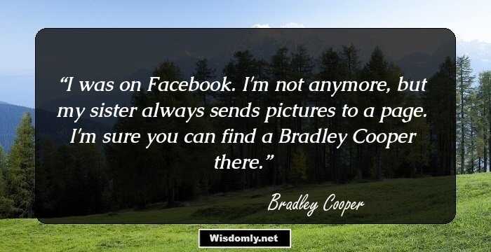 I was on Facebook. I'm not anymore, but my sister always sends pictures to a page. I'm sure you can find a Bradley Cooper there.