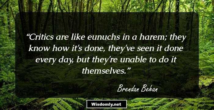 Critics are like eunuchs in a harem; they know how it's done, they've seen it done every day, but they're unable to do it themselves.