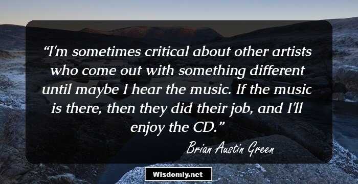 I'm sometimes critical about other artists who come out with something different until maybe I hear the music. If the music is there, then they did their job, and I'll enjoy the CD.