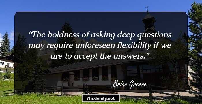 The boldness of asking deep questions may require unforeseen flexibility if we are to accept the answers.