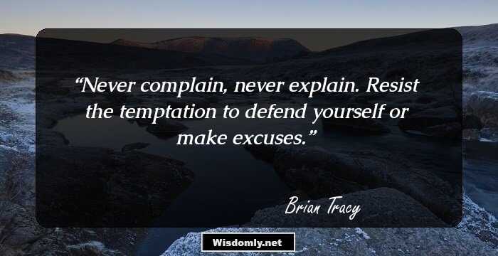 Never complain, never explain. Resist the temptation to defend yourself or make excuses.